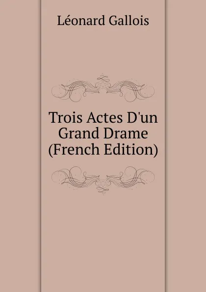 Обложка книги Trois Actes D.un Grand Drame (French Edition), Léonard Gallois