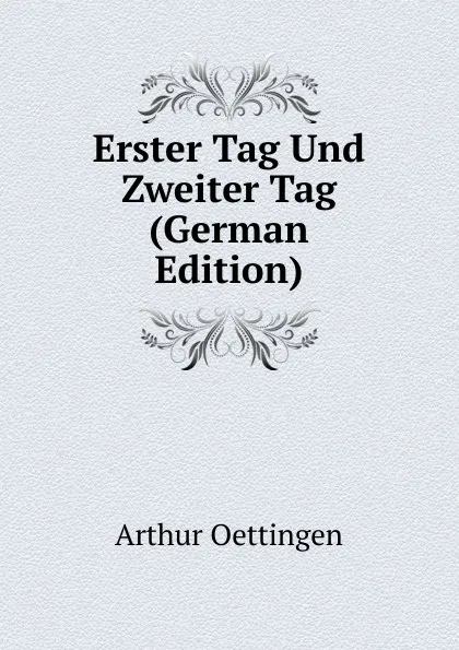 Обложка книги Erster Tag Und Zweiter Tag (German Edition), Arthur Oettingen