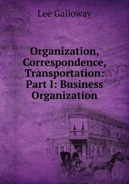 Обложка книги Organization, Correspondence, Transportation: Part I: Business Organization, Lee Galloway