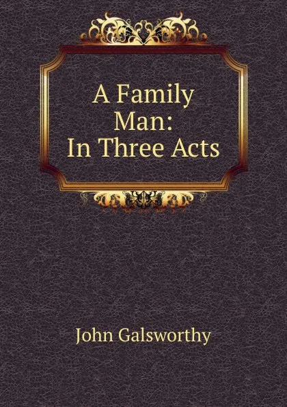 Обложка книги A Family Man: In Three Acts, John Galsworthy