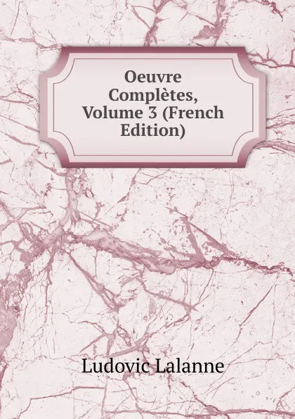 Обложка книги Oeuvre Completes, Volume 3 (French Edition), Ludovic Lalanne