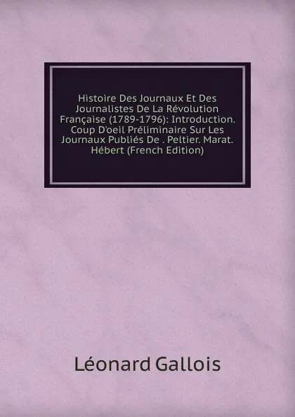 Обложка книги Histoire Des Journaux Et Des Journalistes De La Revolution Francaise (1789-1796): Introduction. Coup D.oeil Preliminaire Sur Les Journaux Publies De . Peltier. Marat. Hebert (French Edition), Léonard Gallois