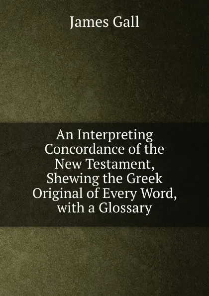Обложка книги An Interpreting Concordance of the New Testament, Shewing the Greek Original of Every Word, with a Glossary, James Gall