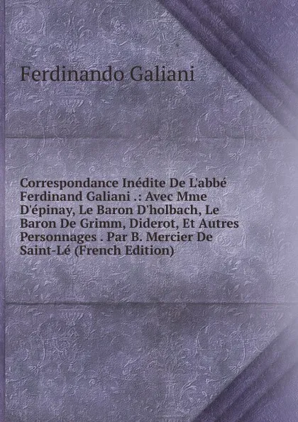 Обложка книги Correspondance Inedite De L.abbe Ferdinand Galiani .: Avec Mme D.epinay, Le Baron D.holbach, Le Baron De Grimm, Diderot, Et Autres Personnages . Par B. Mercier De Saint-Le (French Edition), Ferdinando Galiani