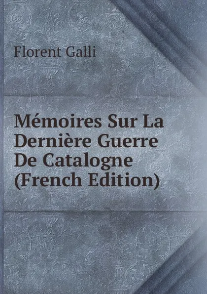 Обложка книги Memoires Sur La Derniere Guerre De Catalogne (French Edition), Florent Galli