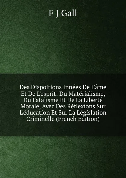Обложка книги Des Dispoitions Innees De L.ame Et De L.esprit: Du Materialisme, Du Fatalisme Et De La Liberte Morale, Avec Des Reflexions Sur L.education Et Sur La Legislation Criminelle (French Edition), F J Gall