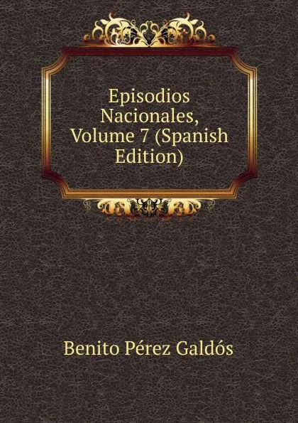 Обложка книги Episodios Nacionales, Volume 7 (Spanish Edition), Benito Pérez Galdós