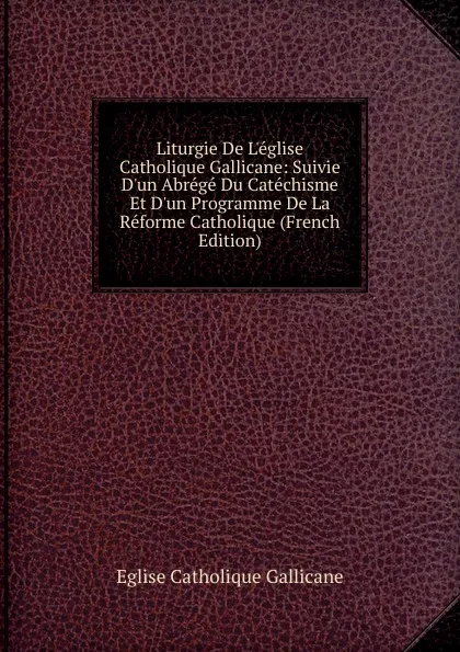 Обложка книги Liturgie De L.eglise Catholique Gallicane: Suivie D.un Abrege Du Catechisme Et D.un Programme De La Reforme Catholique (French Edition), Eglise Catholique Gallicane