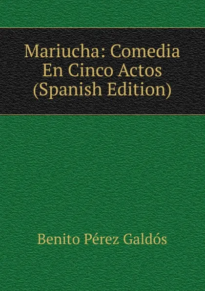 Обложка книги Mariucha: Comedia En Cinco Actos (Spanish Edition), Benito Pérez Galdós