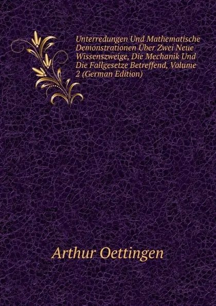 Обложка книги Unterredungen Und Mathematische Demonstrationen Uber Zwei Neue Wissenszweige, Die Mechanik Und Die Fallgesetze Betreffend, Volume 2 (German Edition), Arthur Oettingen