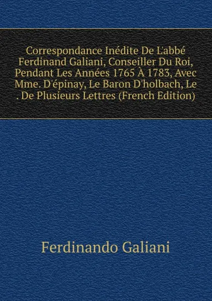 Обложка книги Correspondance Inedite De L.abbe Ferdinand Galiani, Conseiller Du Roi, Pendant Les Annees 1765 A 1783, Avec Mme. D.epinay, Le Baron D.holbach, Le . De Plusieurs Lettres (French Edition), Ferdinando Galiani