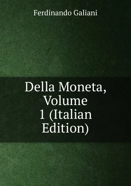 Обложка книги Della Moneta, Volume 1 (Italian Edition), Ferdinando Galiani