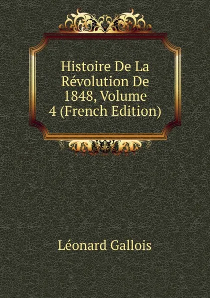 Обложка книги Histoire De La Revolution De 1848, Volume 4 (French Edition), Léonard Gallois