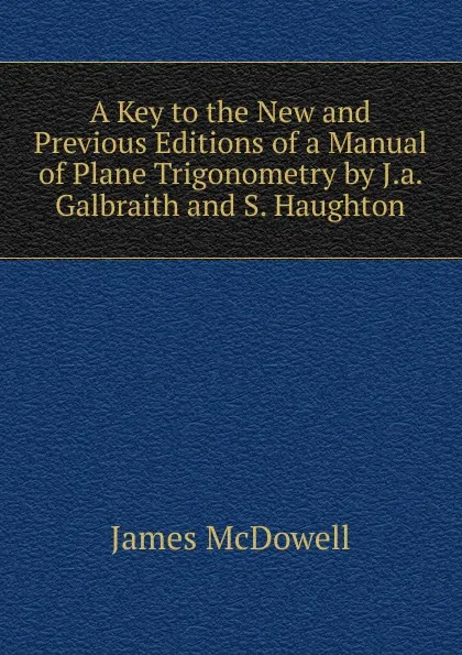 Обложка книги A Key to the New and Previous Editions of a Manual of Plane Trigonometry by J.a. Galbraith and S. Haughton, James McDowell