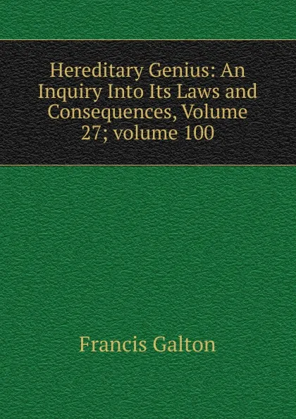 Обложка книги Hereditary Genius: An Inquiry Into Its Laws and Consequences, Volume 27;.volume 100, Galton Francis