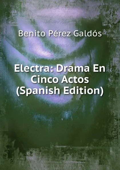 Обложка книги Electra: Drama En Cinco Actos (Spanish Edition), Benito Pérez Galdós