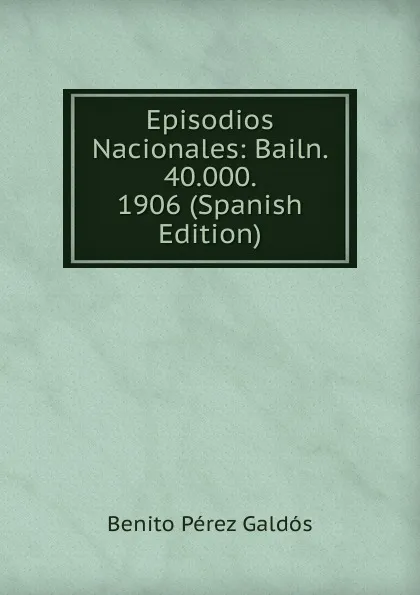 Обложка книги Episodios Nacionales: Bailn. 40.000. 1906 (Spanish Edition), Benito Pérez Galdós