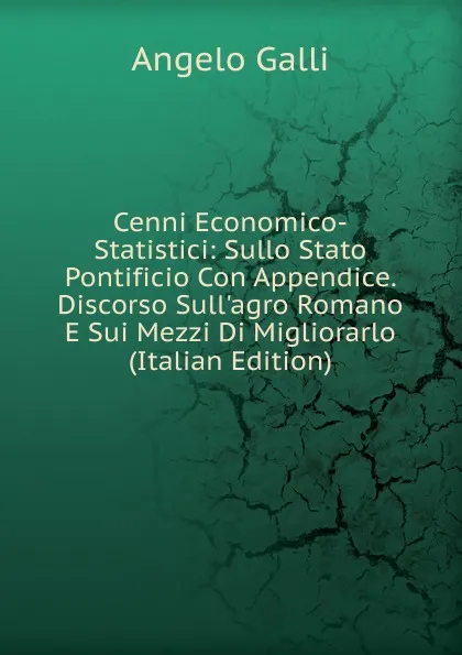 Обложка книги Cenni Economico-Statistici: Sullo Stato Pontificio Con Appendice. Discorso Sull.agro Romano E Sui Mezzi Di Migliorarlo (Italian Edition), Angelo Galli