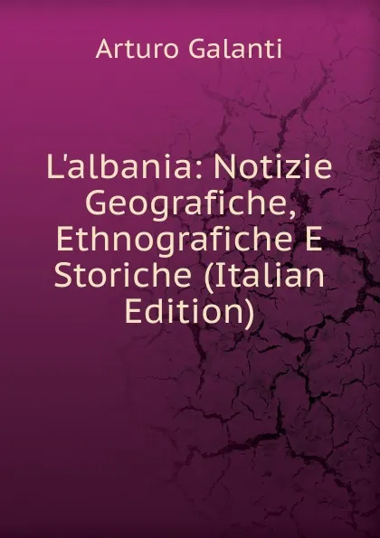 Обложка книги L.albania: Notizie Geografiche, Ethnografiche E Storiche (Italian Edition), Arturo Galanti