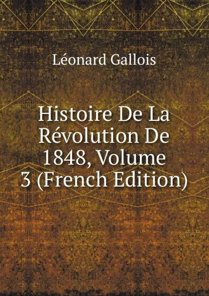 Обложка книги Histoire De La Revolution De 1848, Volume 3 (French Edition), Léonard Gallois