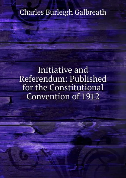 Обложка книги Initiative and Referendum: Published for the Constitutional Convention of 1912, Charles Burleigh Galbreath