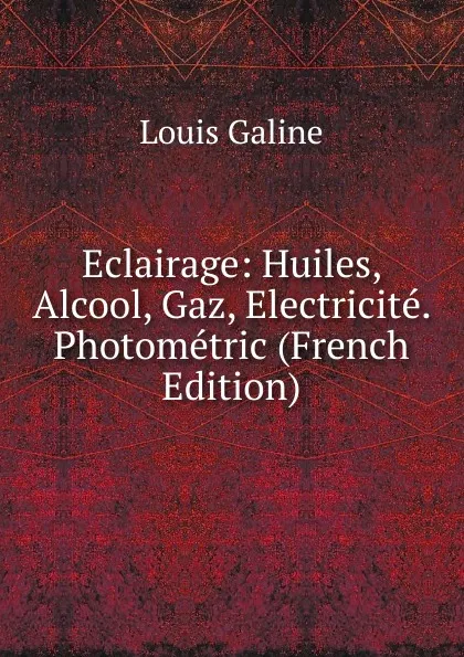 Обложка книги Eclairage: Huiles, Alcool, Gaz, Electricite. Photometric (French Edition), Louis Galine