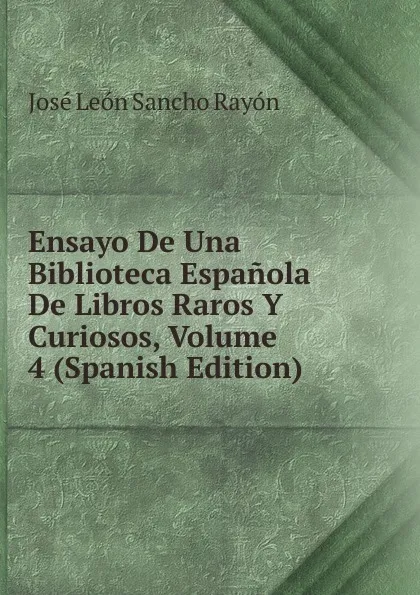 Обложка книги Ensayo De Una Biblioteca Espanola De Libros Raros Y Curiosos, Volume 4 (Spanish Edition), José León Sancho Rayón