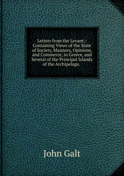 Обложка книги Letters from the Levant;: Containing Views of the State of Society, Manners, Opinions, and Commerce, in Greece, and Several of the Principal Islands of the Archipelago. ., Galt John