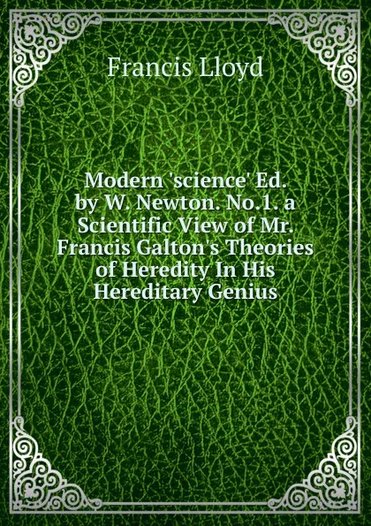 Обложка книги Modern .science. Ed. by W. Newton. No.1. a Scientific View of Mr. Francis Galton.s Theories of Heredity In His Hereditary Genius., Francis Lloyd