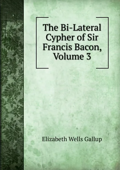 Обложка книги The Bi-Lateral Cypher of Sir Francis Bacon, Volume 3, Elizabeth Wells Gallup