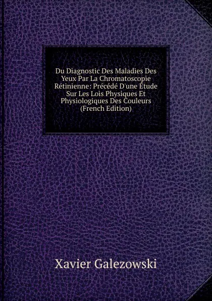 Обложка книги Du Diagnostic Des Maladies Des Yeux Par La Chromatoscopie Retinienne: Precede D.une Etude Sur Les Lois Physiques Et Physiologiques Des Couleurs (French Edition), Xavier Galezowski