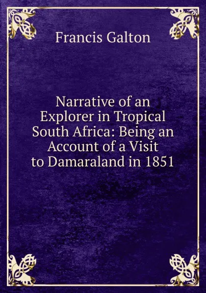 Обложка книги Narrative of an Explorer in Tropical South Africa: Being an Account of a Visit to Damaraland in 1851, Galton Francis