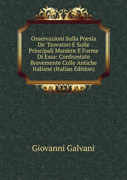 Обложка книги Osservazioni Sulla Poesia De. Trovatori E Sulle Principali Maniere E Forme Di Essa: Confrontate Brevemente Colle Antiche Italiane (Italian Edition), Giovanni Galvani