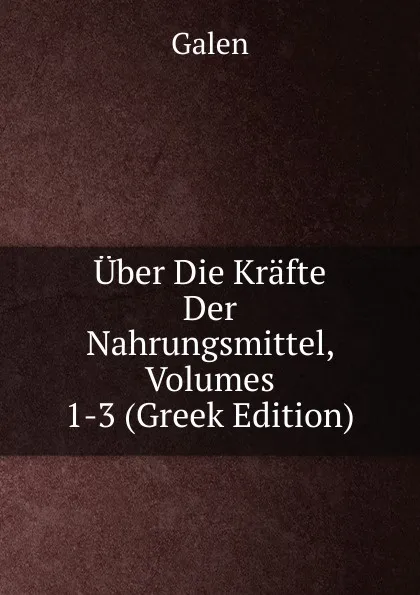 Обложка книги Uber Die Krafte Der Nahrungsmittel, Volumes 1-3 (Greek Edition), Galen