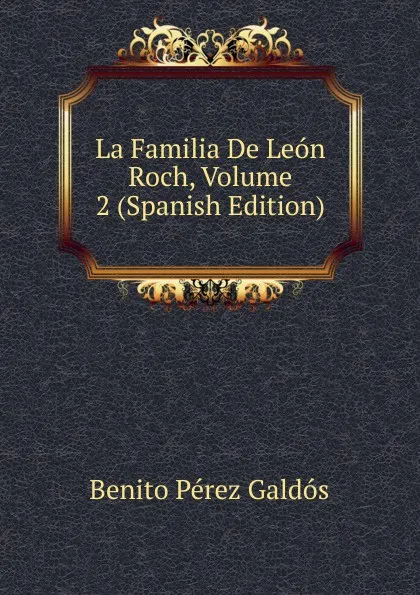 Обложка книги La Familia De Leon Roch, Volume 2 (Spanish Edition), Benito Pérez Galdós