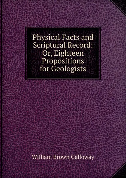 Обложка книги Physical Facts and Scriptural Record: Or, Eighteen Propositions for Geologists, William Brown Galloway