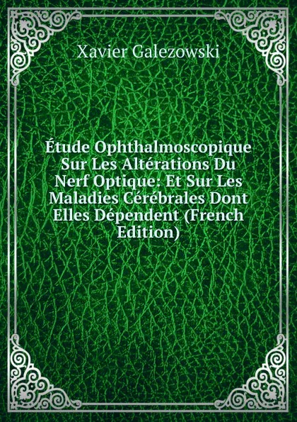 Обложка книги Etude Ophthalmoscopique Sur Les Alterations Du Nerf Optique: Et Sur Les Maladies Cerebrales Dont Elles Dependent (French Edition), Xavier Galezowski