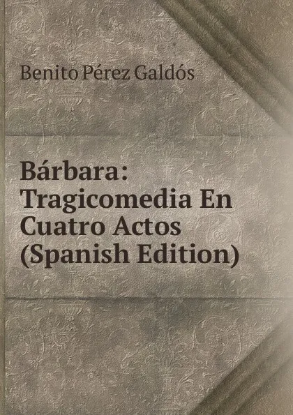 Обложка книги Barbara: Tragicomedia En Cuatro Actos (Spanish Edition), Benito Pérez Galdós