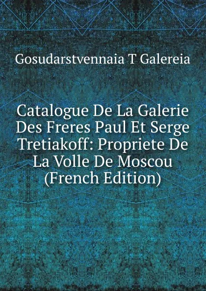 Обложка книги Catalogue De La Galerie Des Freres Paul Et Serge Tretiakoff: Propriete De La Volle De Moscou (French Edition), Gosudarstvennaia T Galereia