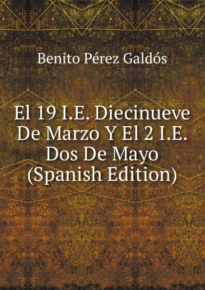 Обложка книги El 19 I.E. Diecinueve De Marzo Y El 2 I.E. Dos De Mayo (Spanish Edition), Benito Pérez Galdós