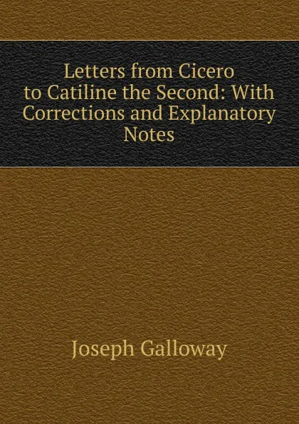 Обложка книги Letters from Cicero to Catiline the Second: With Corrections and Explanatory Notes, Joseph Galloway