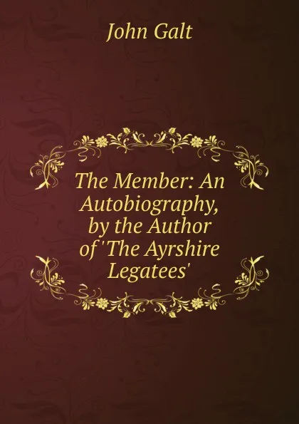 Обложка книги The Member: An Autobiography, by the Author of .The Ayrshire Legatees.., Galt John