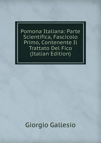 Обложка книги Pomona Italiana: Parte Scientifica, Fascicolo Primo, Contenente Il Trattato Del Fico (Italian Edition), Giorgio Gallesio