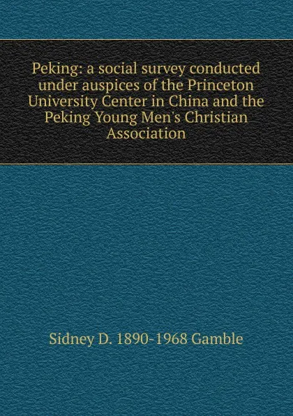 Обложка книги Peking: a social survey conducted under auspices of the Princeton University Center in China and the Peking Young Men.s Christian Association, Sidney D. 1890-1968 Gamble