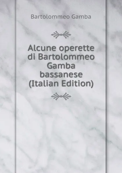 Обложка книги Alcune operette di Bartolommeo Gamba bassanese (Italian Edition), Gamba Bartolommeo