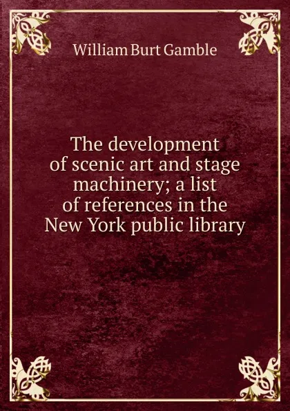 Обложка книги The development of scenic art and stage machinery; a list of references in the New York public library, William Burt Gamble