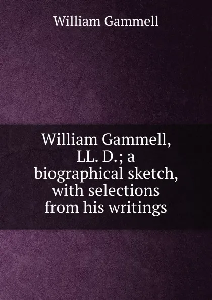 Обложка книги William Gammell, LL. D.; a biographical sketch, with selections from his writings, William Gammell