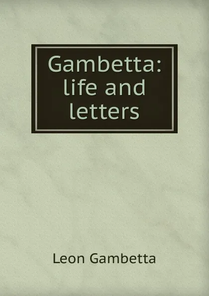 Обложка книги Gambetta: life and letters, Léon Gambetta