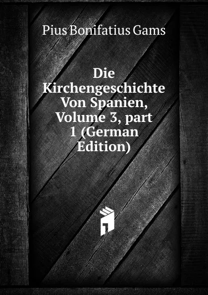 Обложка книги Die Kirchengeschichte Von Spanien, Volume 3,.part 1 (German Edition), Pius B. Gams