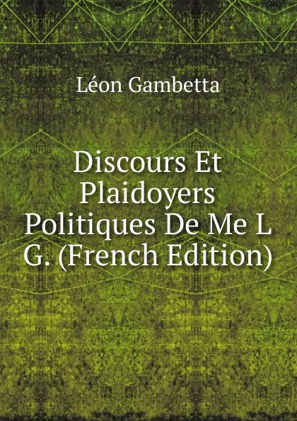 Обложка книги Discours Et Plaidoyers Politiques De Me L G. (French Edition), Léon Gambetta